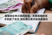 离婚协议书小孩判给谁，夫妻离婚时孩子判给了女方,现在要让男方抚养需要办什么手续吗