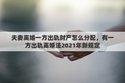 夫妻离婚一方出轨财产怎么分配，有一方出轨离婚法2021年新规定