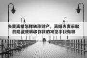 夫妻离婚怎样转移财产，离婚夫妻采取的隐藏或转移存款的常见手段有哪