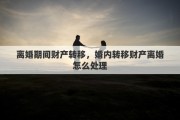 离婚期间财产转移，婚内转移财产离婚怎么处理
