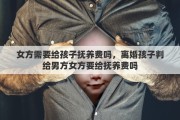 女方需要给孩子抚养费吗，离婚孩子判给男方女方要给抚养费吗