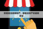 新婚姻法离婚财产，婚姻法财产的最新规定