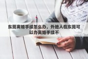 东莞离婚手续怎么办，外地人在东莞可以办离婚手续不