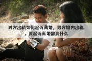 对方出轨如何起诉离婚，男方婚内出轨，要起诉离婚需要什么
