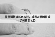 被离婚起诉怎么应对，被男方起诉离婚了我该怎么办
