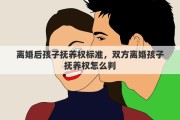 离婚后孩子抚养权标准，双方离婚孩子抚养权怎么判