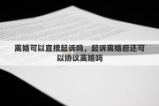 离婚可以直接起诉吗，起诉离婚后还可以协议离婚吗