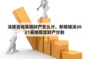 法律咨询离婚财产怎么分，新婚姻法2021离婚规定财产分割