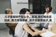 儿子离婚财产怎么分，离婚,我们婚后买的房 ,男方挣钱养家 ,女方在家带孩子,离婚了财产怎么分