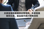 夫妻签署的离婚协议有效吗，夫妻签离婚协议后，会出现不执行的情况吗