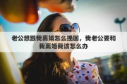 老公想跟我离婚怎么挽回，我老公要和我离婚我该怎么办