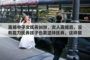 离婚中子女抚养纠纷，女人离婚后，没有能力抚养孩子也要坚持抚养，这样做对吗