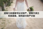 结婚几年离婚可以分财产，结婚不满三年就离婚，如何进行财产分割