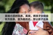 离婚小孩的抚养，离异，俩孩子分别由双方抚养，因为离的近，常让孩子往来合适吗？怎么对小孩比较好