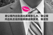 老公婚内出轨提出离婚怎么办，老公婚内出轨正经历脑疯期逼我离婚，我该怎么办