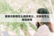 离婚冷静期怎么挽回老公，冷静期怎么挽回感情