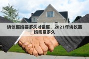 协议离婚要多久才能离，2021年协议离婚需要多久