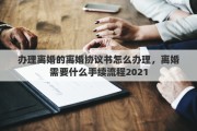 办理离婚的离婚协议书怎么办理，离婚需要什么手续流程2021