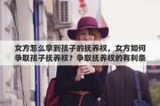 女方怎么拿到孩子的抚养权，女方如何争取孩子抚养权？争取抚养权的有利条件有哪些