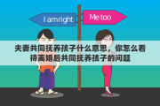 夫妻共同抚养孩子什么意思，你怎么看待离婚后共同抚养孩子的问题