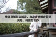 我要离婚怎么解决，每次吵架都吵着要离婚，我该怎么办