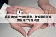 离婚后的财产如何分配，新婚姻法离婚规定财产怎样分割