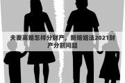 夫妻离婚怎样分财产，新婚姻法2021财产分割问题
