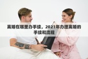 离婚在哪里办手续，2021年办理离婚的手续和流程