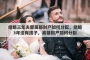 结婚三年夫妻离婚财产如何分配，结婚3年没有孩子，离婚财产如何分割