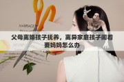 父母离婚孩子抚养，离异家庭孩子闹着要妈妈怎么办