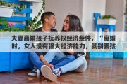 夫妻离婚孩子抚养权经济条件，“离婚时，女人没有强大经济能力，就别要孩子的抚养权”你怎么看