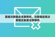 离婚冷静期必须要有吗，冷静期后再次离婚还需要冷静期吗