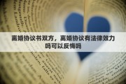 离婚协议书双方，离婚协议有法律效力吗可以反悔吗