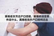 离婚后女方迁户口流程，离婚的法定条件是什么，离婚后女方户口如何迁出