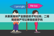夫妻离婚财产全部给孩子可以吗，二婚婚后财产可以单独给孩子吗