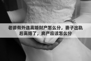 老婆有外遇离婚财产怎么分，妻子出轨后离婚了，房产应该怎么分