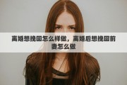 离婚想挽回怎么样做，离婚后想挽回前妻怎么做