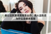 老公出轨要求离婚怎么办，男人出轨后为什么会要求离婚