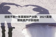结婚不到一年离婚财产分割，2021离婚婚前房产分割细则