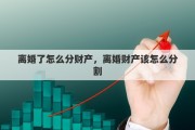离婚了怎么分财产，离婚财产该怎么分割