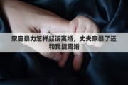 家庭暴力怎样起诉离婚，丈夫家暴了还和我提离婚