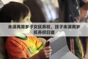 未满两周岁子女抚养权，孩子未满两岁抚养权归谁