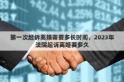 第一次起诉离婚需要多长时间,2023年法院起诉离婚要多久 第一次起诉离婚需要多长时间,2023年法院起诉离婚要多久