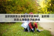 全职妈妈怎么争取孩子抚养权，全职妈妈怎么争取孩子抚养权