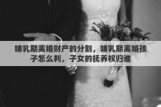 哺乳期离婚财产的分割，哺乳期离婚孩子怎么判，子女的抚养权归谁