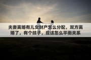 夫妻离婚有儿女财产怎么分配，双方离婚了，有个孩子，应该怎么平衡关系