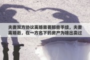 夫妻双方协议离婚需要那些手续，夫妻离婚后，在一方名下的房产为啥出卖过户时还需另一方来签字
