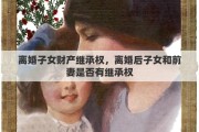 离婚子女财产继承权，离婚后子女和前妻是否有继承权