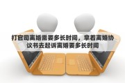 打官司离婚需要多长时间，拿着离婚协议书去起诉离婚要多长时间