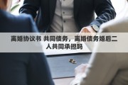 离婚协议书 共同债务，离婚债务婚后二人共同承担吗